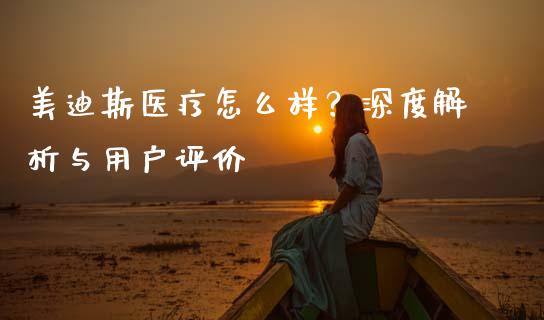 美迪斯医疗怎么样？深度解析与用户评价_https://cj002.lansai.wang_期货问答_第1张