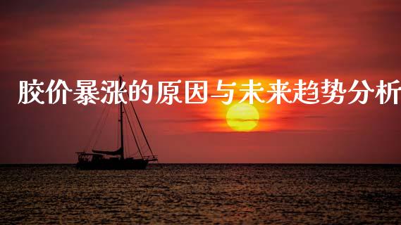 胶价暴涨的原因与未来趋势分析_https://cj002.lansai.wang_期货问答_第1张