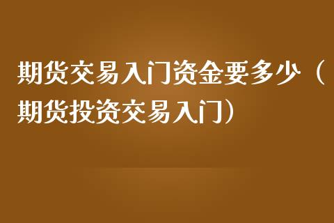 期货交易入门资金要多少（期货投资交易入门）_https://cj002.lansai.wang_期货问答_第1张