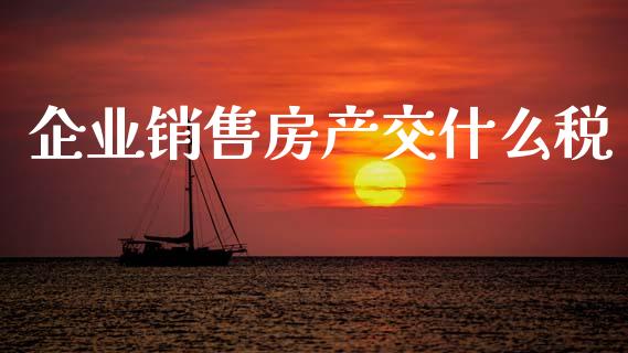 企业销售房产交什么税_https://cj002.lansai.wang_会计问答_第1张
