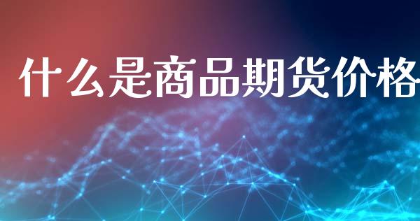 什么是商品期货价格_https://cj002.lansai.wang_期货问答_第1张