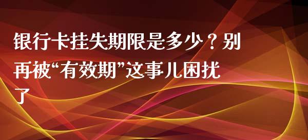 银行卡挂失期限是多少？别再被“有效期”这事儿困扰了_https://cj002.lansai.wang_理财问答_第1张