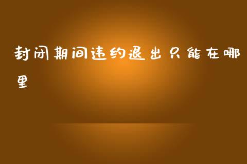 封闭期间违约退出只能在哪里_https://cj002.lansai.wang_会计问答_第1张