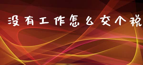 没有工作怎么交个税_https://cj002.lansai.wang_保险问答_第1张