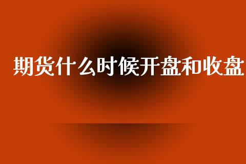 期货什么时候开盘和收盘_https://cj002.lansai.wang_理财问答_第1张