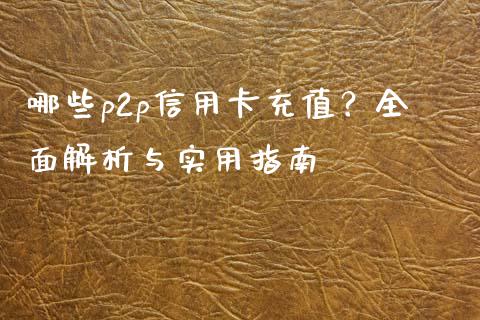 哪些p2p信用卡充值？全面解析与实用指南_https://cj002.lansai.wang_股市问答_第1张