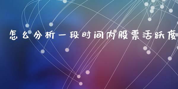 怎么分析一段时间内股票活跃度_https://cj002.lansai.wang_理财问答_第1张