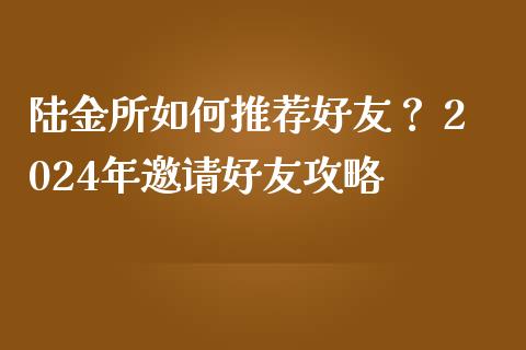 陆金所如何推荐好友？ 2024年邀请好友攻略_https://cj002.lansai.wang_期货问答_第1张