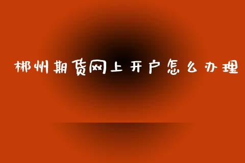 郴州期货网上开户怎么办理_股市问答_第1张_财经百问网 郴州期货网上开户怎么办理_https://cj002.lansai.wang_股市问答_第1张