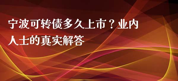 宁波可转债多久上市？业内人士的真实解答_https://cj002.lansai.wang_期货问答_第1张
