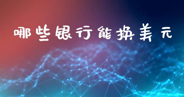 哪些银行能换美元_https://cj002.lansai.wang_财经问答_第1张