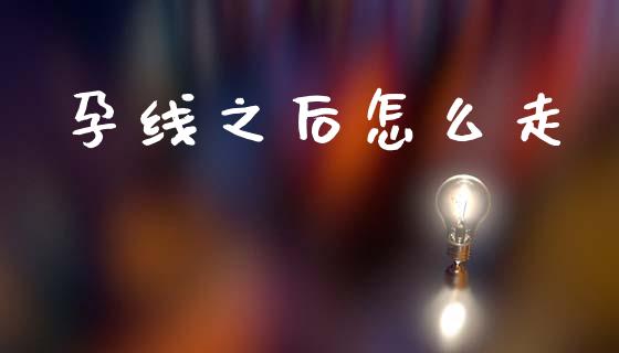 孕线之后怎么走_https://cj002.lansai.wang_理财问答_第1张