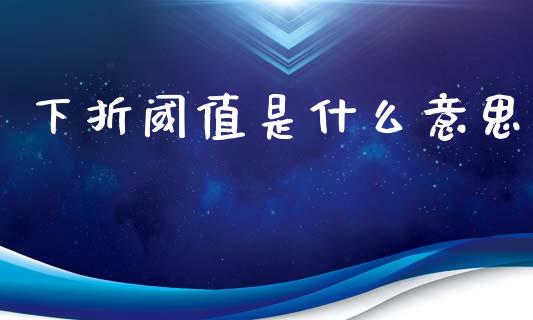 下折阈值是什么意思_https://cj002.lansai.wang_财经百问_第1张