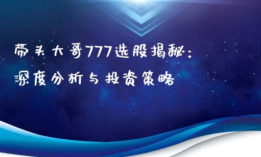 带头大哥777选股揭秘：深度分析与投资策略_https://cj002.lansai.wang_期货问答_第1张