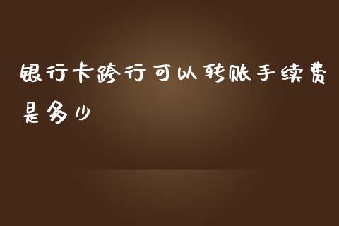 银行卡跨行可以转账手续费是多少_https://cj002.lansai.wang_理财问答_第1张