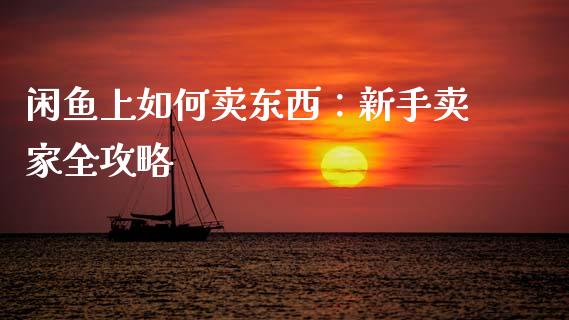 闲鱼上如何卖东西：新手卖家全攻略_https://cj002.lansai.wang_金融问答_第1张