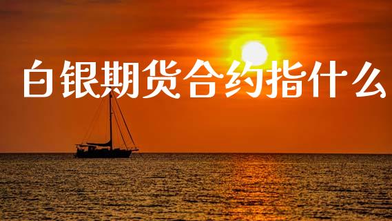 白银期货合约指什么_https://cj002.lansai.wang_期货问答_第1张