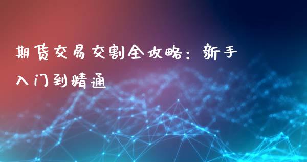 期货交易交割全攻略：新手入门到精通_https://cj002.lansai.wang_股市问答_第1张