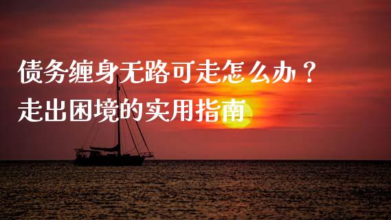 债务缠身无路可走怎么办？走出困境的实用指南_https://cj002.lansai.wang_金融问答_第1张