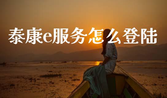 泰康e服务怎么登陆_https://cj002.lansai.wang_保险问答_第1张