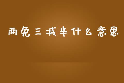 两免三减半什么意思_https://cj002.lansai.wang_会计问答_第1张