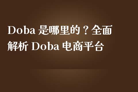 Doba 是哪里的?全面解析 Doba 电商平台_保险问答_第1张_财经百问网 Doba 是哪里的?全面解析 Doba 电商平台_https://cj002.lansai.wang_保险问答_第1张