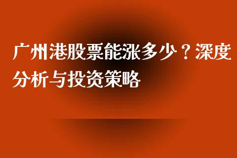 广州港股票能涨多少？深度分析与投资策略_https://cj002.lansai.wang_理财问答_第1张
