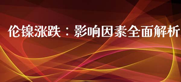 伦镍涨跌：影响因素全面解析_https://cj002.lansai.wang_财经问答_第1张
