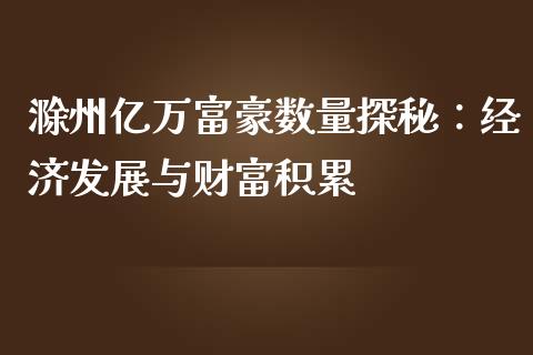 滁州亿万富豪数量探秘：经济发展与财富积累_https://cj002.lansai.wang_会计问答_第1张