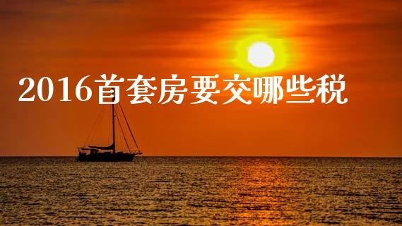 2016首套房要交哪些税_https://cj002.lansai.wang_理财问答_第1张