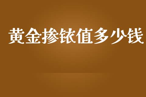 黄金掺铱值多少钱_https://cj002.lansai.wang_财经问答_第1张
