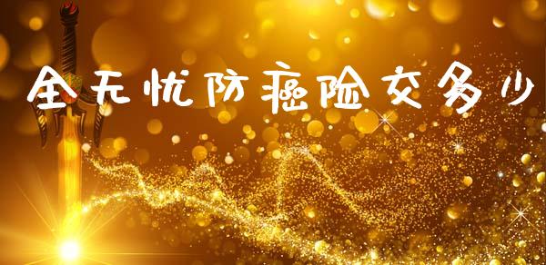 全无忧防癌险交多少_https://cj002.lansai.wang_财经问答_第1张