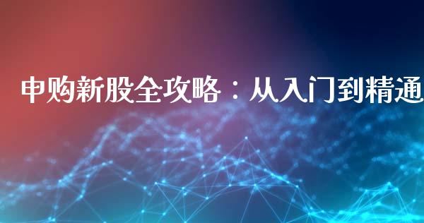 申购新股全攻略：从入门到精通_https://cj002.lansai.wang_财经问答_第1张