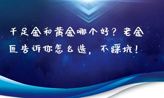千足金和黄金哪个好？老金匠告诉你怎么选，不踩坑！_https://cj002.lansai.wang_会计问答_第1张