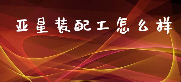 亚星装配工怎么样_https://cj002.lansai.wang_股市问答_第1张