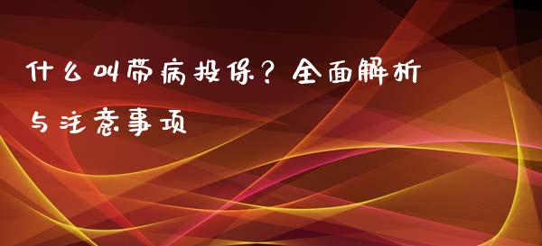 什么叫带病投保？全面解析与注意事项_https://cj002.lansai.wang_财经问答_第1张