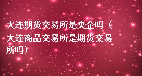 大连期货交易所是央企吗(大连商品交易所是期货交易所吗)_财经百问_第1张_财经百问网 大连期货交易所是央企吗(大连商品交易所是期货交易所吗)_https://cj002.lansai.wang_财经百问_第1张