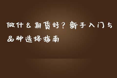 做什么期货好？新手入门与品种选择指南_https://cj002.lansai.wang_金融问答_第1张