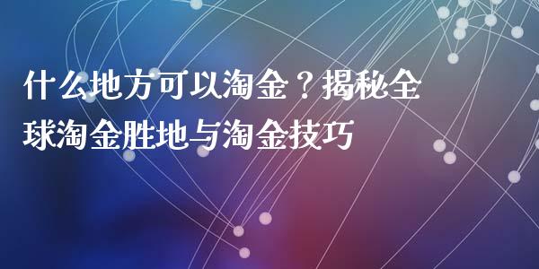 什么地方可以淘金？揭秘全球淘金胜地与淘金技巧_https://cj002.lansai.wang_理财问答_第1张