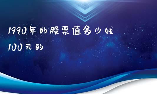 1990年的股票值多少钱100元的_https://cj002.lansai.wang_理财问答_第1张