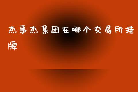 杰事杰集团在哪个交易所挂牌_https://cj002.lansai.wang_股市问答_第1张