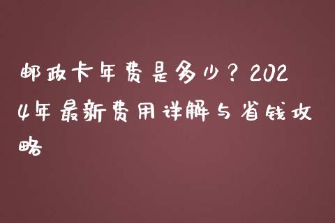 邮政卡年费是多少？2024年最新费用详解与省钱攻略_https://cj002.lansai.wang_财经百问_第1张