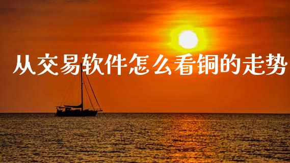 从交易软件怎么看铜的走势_https://cj002.lansai.wang_理财问答_第1张