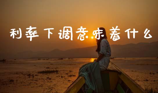 利率下调意味着什么_https://cj002.lansai.wang_理财问答_第1张