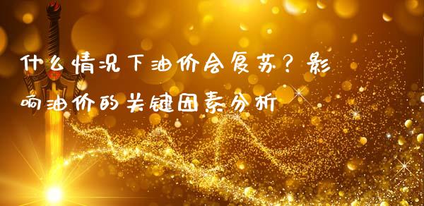 什么情况下油价会复苏？影响油价的关键因素分析_https://cj002.lansai.wang_期货问答_第1张