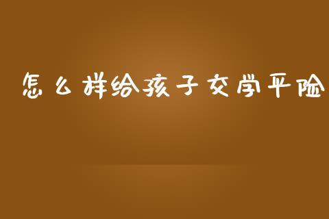 怎么样给孩子交学平险_财经百问_第1张_财经百问网 怎么样给孩子交学平险_https://cj002.lansai.wang_财经百问_第1张