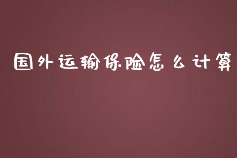 国外运输保险怎么计算_https://cj002.lansai.wang_保险问答_第1张