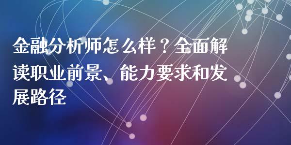 金融分析师怎么样？全面解读职业前景、能力要求和发展路径_https://cj002.lansai.wang_理财问答_第1张