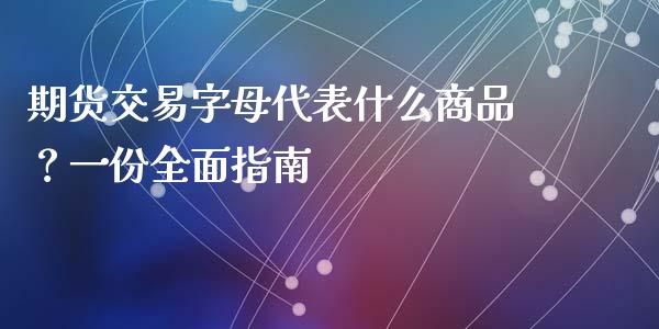 期货交易字母代表什么商品?一份全面指南_股市问答_第1张_财经百问网 期货交易字母代表什么商品?一份全面指南_https://cj002.lansai.wang_股市问答_第1张