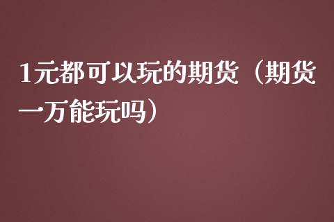 1元都可以玩的期货（期货一万能玩吗）_https://cj002.lansai.wang_会计问答_第1张